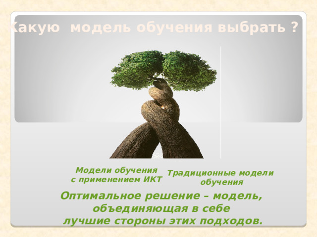 Какую модель обучения выбрать ? Модели обучения с применением ИКТ Традиционные модели  обучения Оптимальное решение – модель, объединяющая в себе  лучшие стороны этих подходов.  