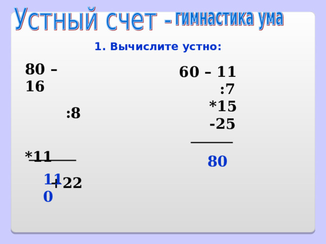 1. Вычислите устно: 80 – 16  :8  *11  +22   60 – 11  :7  *15  -25    80 110 