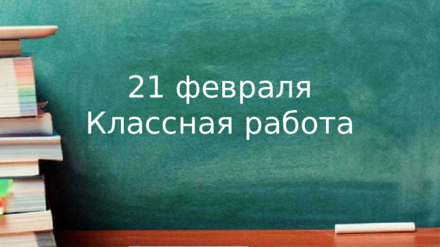 21 февраля  Классная работа 