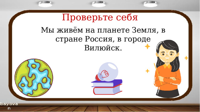 Проверьте себя Мы живём на планете Земля, в стране Россия, в городе Вилюйск. 