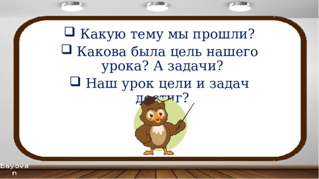  Какую тему мы прошли?  Какова была цель нашего урока? А задачи?  Наш урок цели и задач достиг? 