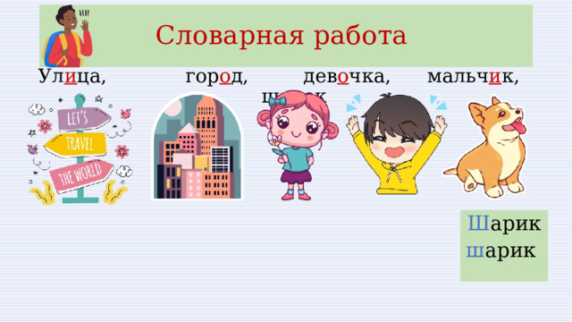 Словарная работа Ул и ца, гор о д, дев о чка, мальч и к, щ е нок Ш арик ш арик 