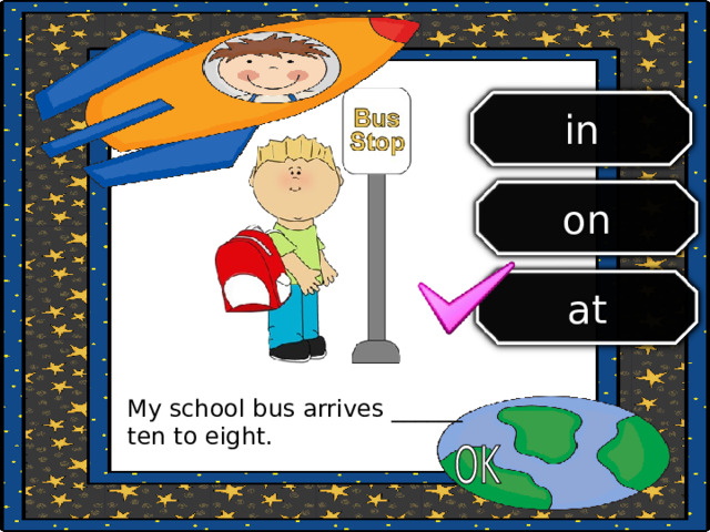 in on at My school bus arrives ______ ten to eight. 