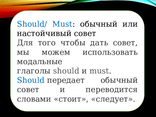 Should/ Must : обычный или настойчивый совет Для того чтобы дать совет, мы можем использовать модальные глаголы  should  и  must . Should  передает обычный совет и переводится словами «стоит», «следует». 