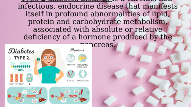 Type 2 diabetes mellitus is a chronic, non-infectious, endocrine disease that manifests itself in profound abnormalities of lipid, protein and carbohydrate metabolism, associated with absolute or relative deficiency of a hormone produced by the pancreas. 