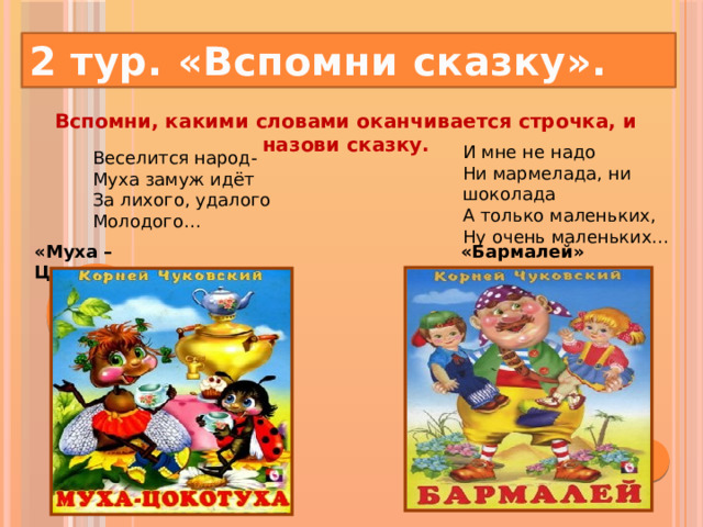 2 тур. «Вспомни сказку». Вспомни, какими словами оканчивается строчка, и назови сказку.   И мне не надо  Ни мармелада, ни шоколада  А только маленьких,  Ну очень маленьких… Веселится народ-  Муха замуж идёт  За лихого, удалого  Молодого… «Муха – Цокотуха» «Бармалей» 