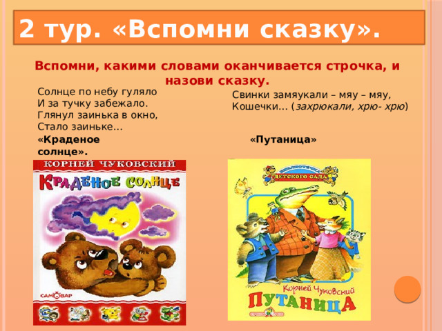 2 тур. «Вспомни сказку». Вспомни, какими словами оканчивается строчка, и назови сказку.   Солнце по небу гуляло  И за тучку забежало.  Глянул заинька в окно,  Стало заиньке… Свинки замяукали – мяу – мяу,  Кошечки… ( захрюкали, хрю- хрю ) «Краденое солнце». «Путаница» 