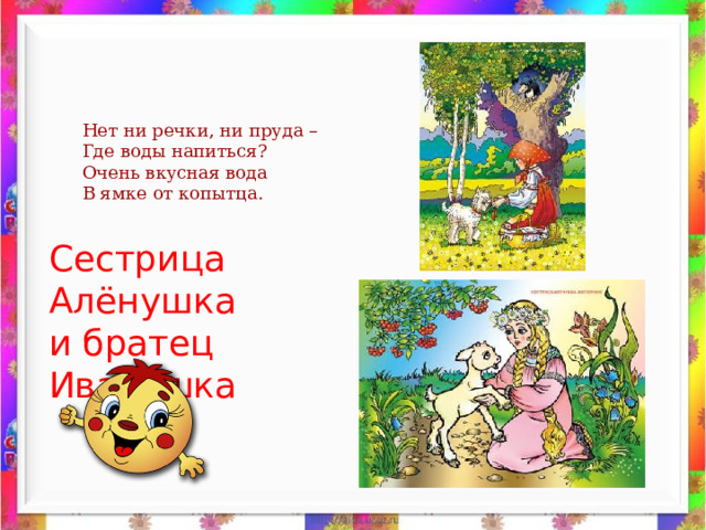 Нет ни речки, ни пруда – Где воды напиться? Очень вкусная вода В ямке от копытца. Сестрица Алёнушка и братец Иванушка 