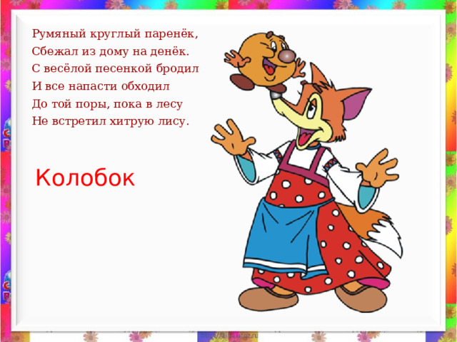 Румяный круглый паренёк, Сбежал из дому на денёк. С весёлой песенкой бродил И все напасти обходил До той поры, пока в лесу Не встретил хитрую лису. Колобок 