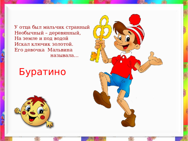 У отца был мальчик странный Необычный – деревянный, На земле и под водой Искал ключик золотой. Его девочка Мальвина  называла… Буратино  