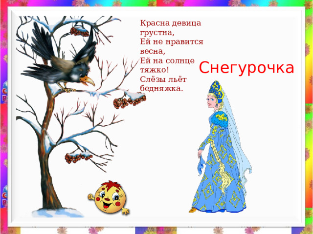 Красна девица грустна, Ей не нравится весна, Ей на солнце тяжко! Слёзы льёт бедняжка. Снегурочка 