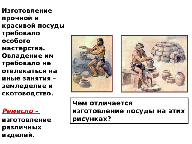 Изготовление прочной и красивой посуды требовало особого мастерства. Овладение им требовало не отвлекаться на иные занятия – земледелие и скотоводство.  Ремесло – изготовление различных изделий.  Чем отличается изготовление посуды на этих рисунках? 