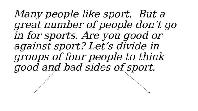 Many people like sport.  But a great number of people don’t go in for sports. Are you good or against sport? Let’s divide in groups of four people to think good and bad sides of sport.  