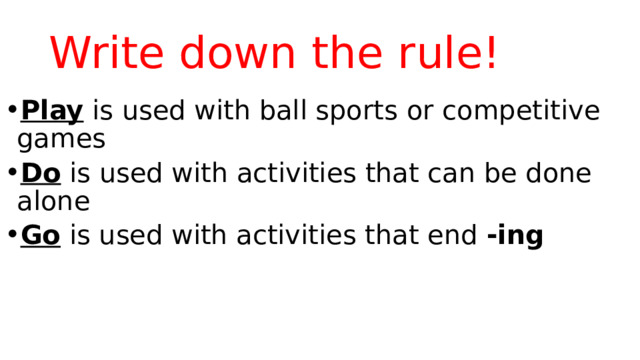 Write down the rule! Play  is used with ball sports or competitive games         Do  is used with activities that can be done alone Go  is used with activities that end  -ing 