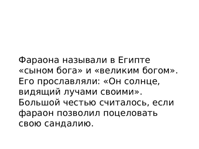 Фараона называли в Египте «сыном бога» и «великим богом». Его прославляли: «Он солнце, видящий лучами своими». Большой честью считалось, если фараон позволил поцеловать свою сандалию. 