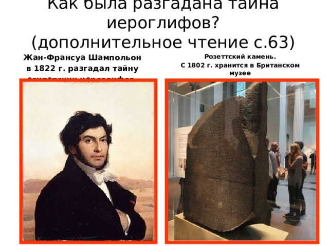 Как была разгадана тайна иероглифов?  (дополнительное чтение с.63) Жан-Франсуа Шампольон Розеттский камень.  в 1822 г. разгадал тайну С 1802 г. хранится в Британском музее египетских иероглифов.   