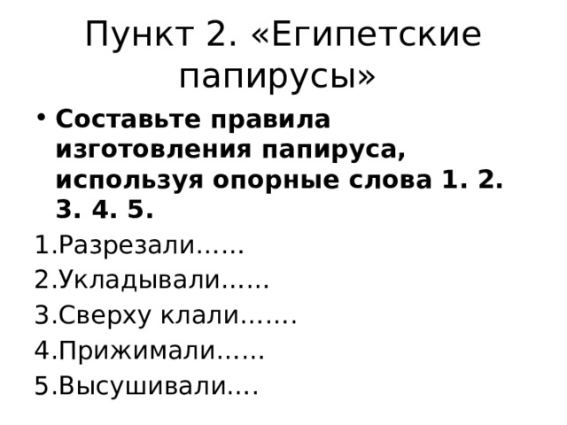 Пункт 2. «Египетские папирусы» Составьте правила изготовления папируса, используя опорные слова 1. 2. 3. 4. 5. 1.Разрезали…… 2.Укладывали…… 3.Сверху клали……. 4.Прижимали…… 5.Высушивали…. 