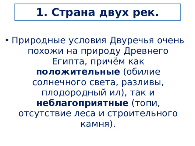 1. Страна двух рек. Природные условия Двуречья очень похожи на природу Древнего Египта, причём как положительные (обилие солнечного света, разливы, плодородный ил), так и неблагоприятные (топи, отсутствие леса и строительного камня). 