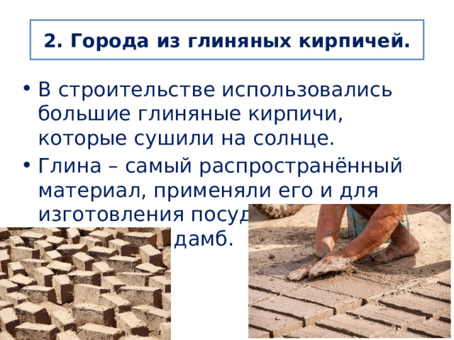 2. Города из глиняных кирпичей. В строительстве использовались большие глиняные кирпичи, которые сушили на солнце. Глина – самый распространённый материал, применяли его и для изготовления посуды, и для сооружения дамб. 