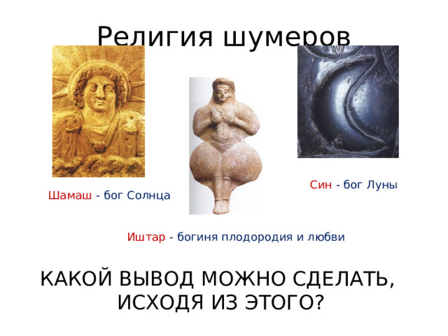 Религия шумеров Син - бог Луны Шамаш - бог Солнца Иштар - богиня плодородия и любви КАКОЙ ВЫВОД МОЖНО СДЕЛАТЬ, ИСХОДЯ ИЗ ЭТОГО? 