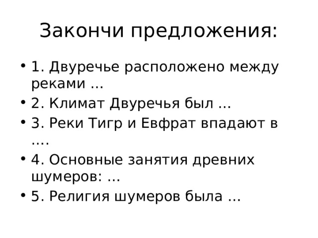 Закончи предложения: 1 . Двуречье расположено между реками … 2. Климат Двуречья был … 3. Реки Тигр и Евфрат впадают в …. 4. Основные занятия древних шумеров: … 5. Религия шумеров была … 