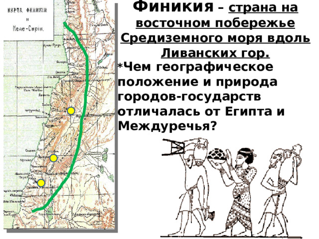 Финикия  – страна на восточном побережье Средиземного моря вдоль Ливанских гор.   * Чем географическое положение и природа городов-государств отличалась от Египта и Междуречья? 