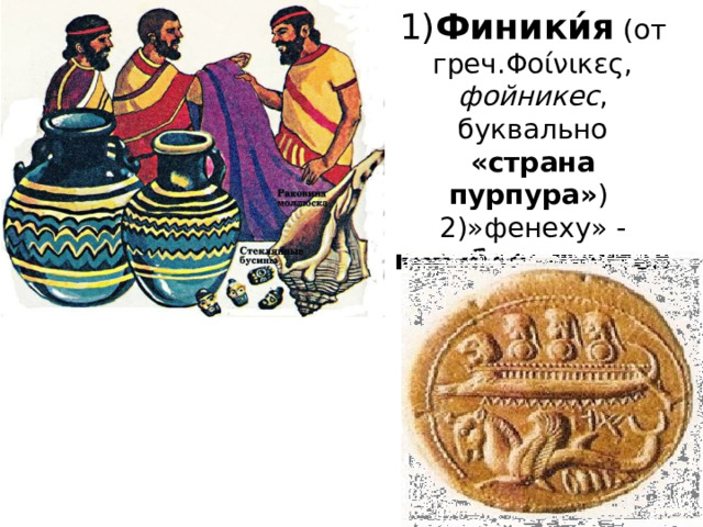 1) Финики́я  (от греч.Φοίνικες, фойникес , буквально «страна пурпура» )  2)»фенеху» - кораблестроители 