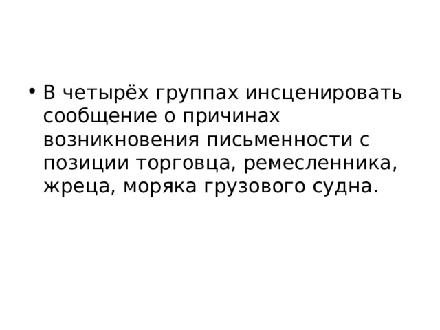 В четырёх группах инсценировать сообщение о причинах возникновения письменности с позиции торговца, ремесленника, жреца, моряка грузового судна. 