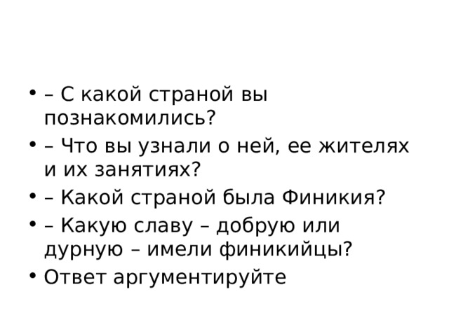 – С какой страной вы познакомились? – Что вы узнали о ней, ее жителях и их занятиях? – Какой страной была Финикия? – Какую славу – добрую или дурную – имели финикийцы? Ответ аргументируйте 