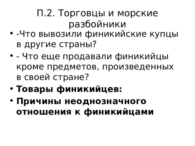 П.2. Торговцы и морские разбойники -Что вывозили финикийские купцы в другие страны? - Что еще продавали финикийцы кроме предметов, произведенных в своей стране? Товары финикийцев: Причины неоднозначного отношения к финикийцами 