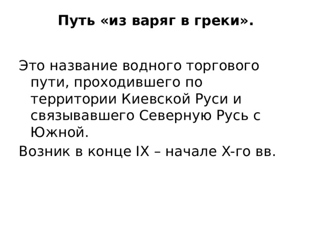 Путь «из варяг в греки». Это название водного торгового пути, проходившего по территории Киевской Руси и связывавшего Северную Русь с Южной. Возник в конце IX – начале X-го вв. 