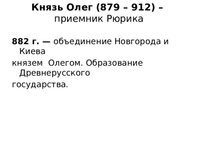 Князь Олег (879 – 912) –  приемник Рюрика 882 г. — объединение Новгорода и Киева князем Олегом. Образование Древнерусского государства. 