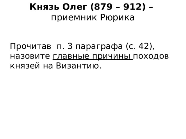 Князь Олег (879 – 912) –  приемник Рюрика Прочитав п. 3 параграфа (с. 42), назовите главные причины походов князей на Византию. 
