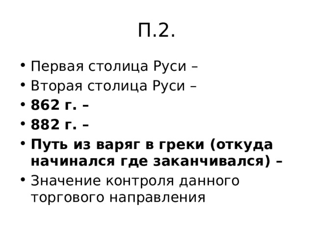 П.2. Первая столица Руси – Вторая столица Руси – 862 г. – 882 г. – Путь из варяг в греки (откуда начинался где заканчивался) – Значение контроля данного торгового направления 