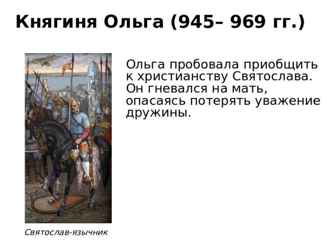 Княгиня Ольга (945– 969 гг.) Ольга пробовала приобщить к христианству Святослава. Он гневался на мать, опасаясь потерять уважение дружины. Святослав-язычник 
