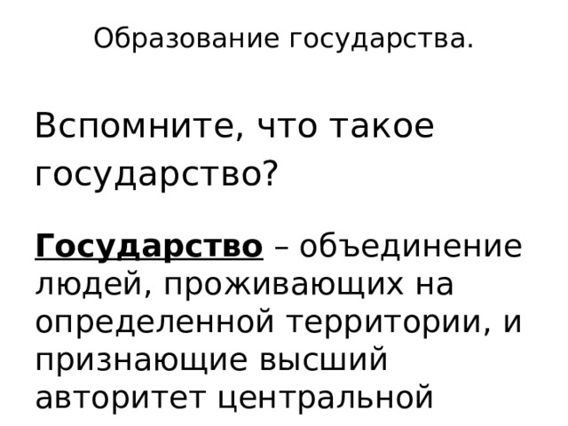 Образование государства.   Вспомните, что такое государство? Государство – объединение людей, проживающих на определенной территории, и признающие высший авторитет центральной власти. 