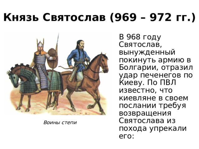 Князь Святослав (969 – 972 гг.) В 968 году Святослав, вынужденный покинуть армию в Болгарии, отразил удар печенегов по Киеву. По ПВЛ известно, что киевляне в своем послании требуя возвращения Святослава из похода упрекали его: Воины степи 