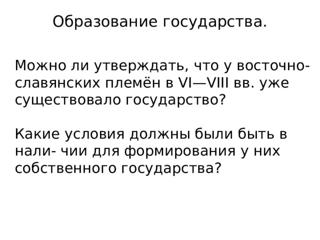 Образование государства.   Можно ли утверждать, что у восточно-славянских племён в VI—VIII вв. уже существовало государство? Какие условия должны были быть в нали- чии для формирования у них собственного государства? 