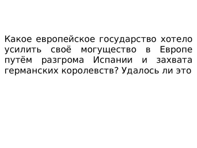 Какое европейское государство хотело усилить своё могущество в Европе путём разгрома Испании и захвата германских королевств? Удалось ли это 