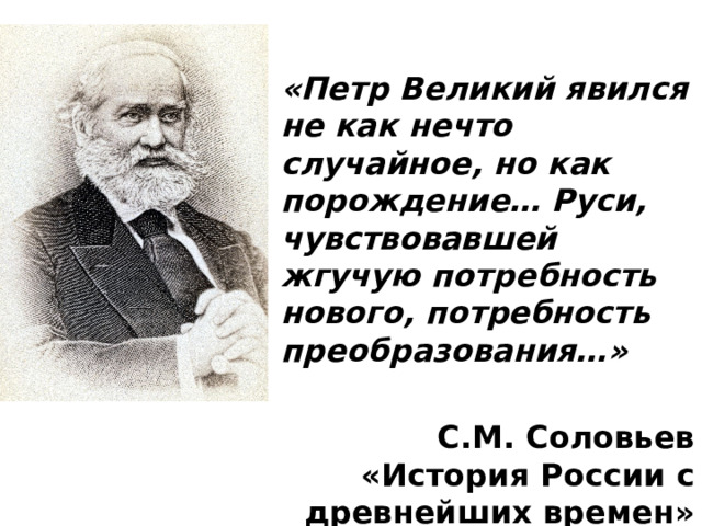 «Петр Великий явился не как нечто случайное, но как порождение… Руси, чувствовавшей жгучую потребность нового, потребность преобразования…»  С.М. Соловьев «История России с древнейших времен» 