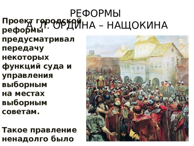 РЕФОРМЫ  А. Л. ОРДИНА – НАЩОКИНА Проект городской реформы предусматривал передачу некоторых функций суда и управления выборным на местах выборным советам.  Такое правление ненадолго было установлено в Пскове. 