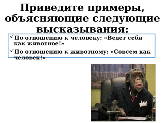 Приведите примеры, объясняющие следующие высказывания: По отношению к человеку: «Ведет себя как животное!» По отношению к животному: «Совсем как человек!» 