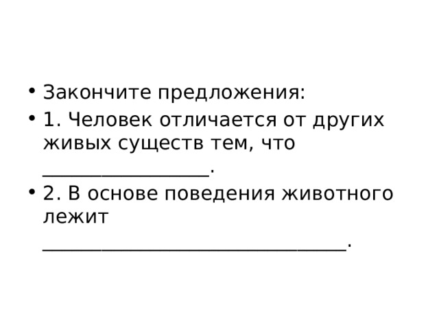Закончите предложения: 1. Человек отличается от других живых существ тем, что _________________. 2. В основе поведения животного лежит _______________________________. 