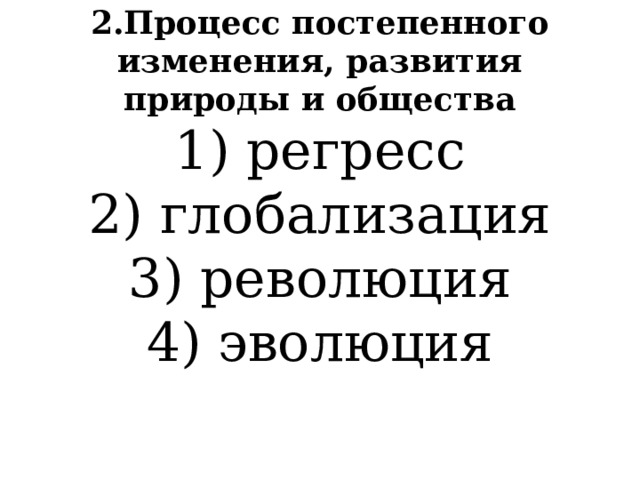 2.Процесс постепенного изменения, развития природы и общества 1) регресс  2) глобализация  3) революция  4) эволюция 