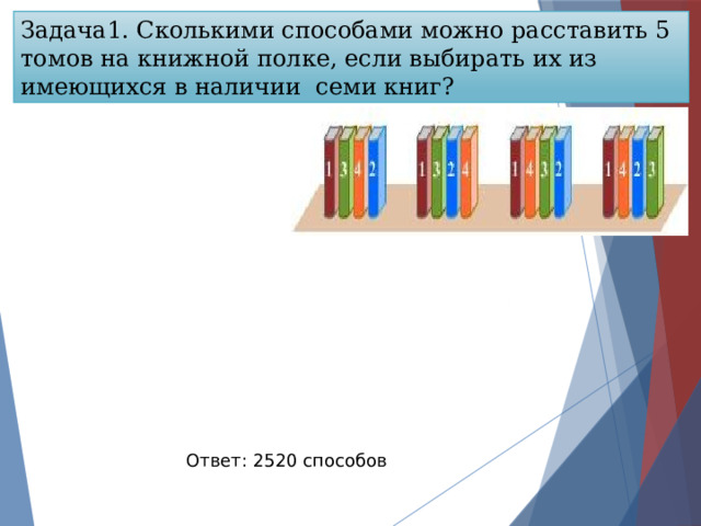 Задача1. Сколькими способами можно расставить 5 томов на книжной полке, если выбирать их из имеющихся в наличии семи книг? Ответ: 2520 способов 