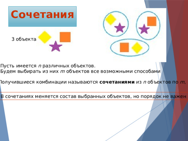 Сочетания 3 объекта Пусть имеется n различных объектов.  Будем выбирать из них m объектов все возможными способами Получившиеся комбинации называются сочетаниями из n объектов по m , В сочетаниях меняется состав выбранных объектов, но порядок не важен 
