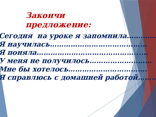 Закончи предложение: Сегодня на уроке я запомнила…………….. Я научилась…………………………………… Я поняла……………………………………...... У меня не получилось……………………… Мне бы хотелось……………………………. Я справлюсь с домашней работой………... 