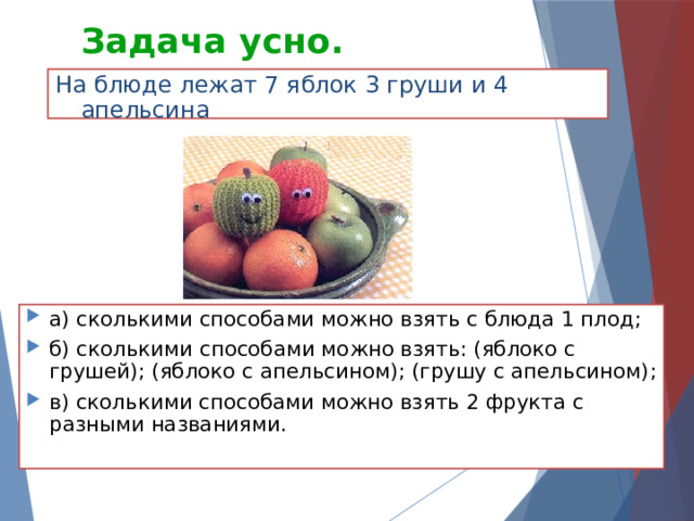 Задача усно. На блюде лежат 7 яблок 3 груши и 4 апельсина а) сколькими способами можно взять с блюда 1 плод; б) сколькими способами можно взять: (яблоко с грушей); (яблоко с апельсином); (грушу с апельсином); в) сколькими способами можно взять 2 фрукта с разными названиями. 