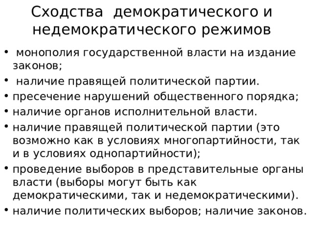 Сходства демократического и недемократического режимов  монополия государственной власти на издание законов;  наличие правящей политической партии. пресечение нарушений общественного порядка; наличие органов исполнительной власти. наличие правящей политической партии (это возможно как в условиях многопартийности, так и в условиях однопартийности); проведение выборов в представительные органы власти (выборы могут быть как демократическими, так и недемократическими). наличие политических выборов; наличие законов. 
