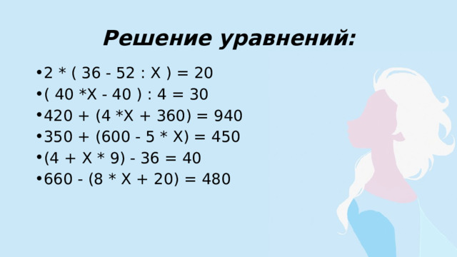 Решение уравнений: 2 * ( 36 - 52 : Х ) = 20 ( 40 *Х - 40 ) : 4 = 30 420 + (4 *Х + 360) = 940 350 + (600 - 5 * Х) = 450 (4 + Х * 9) - 36 = 40 660 - (8 * Х + 20) = 480 